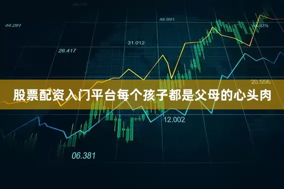 股票配资入门平台每个孩子都是父母的心头肉