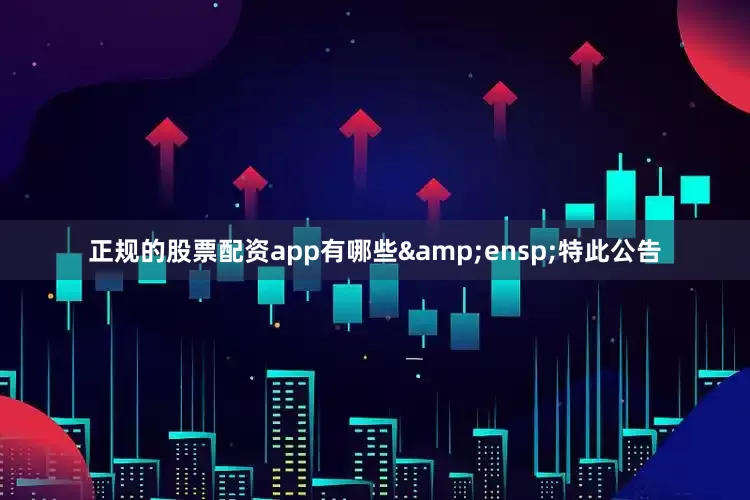 正规的股票配资app有哪些&ensp;特此公告