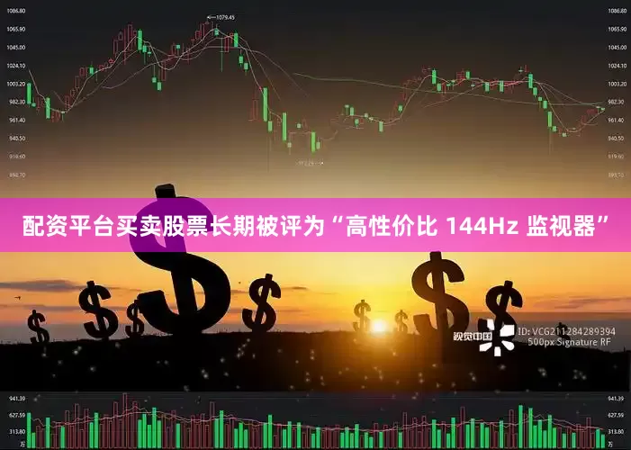 配资平台买卖股票长期被评为“高性价比 144Hz 监视器”