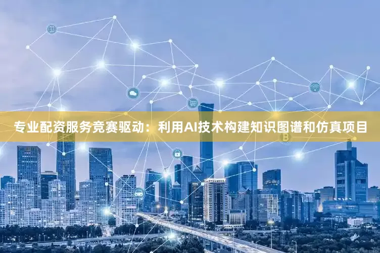 专业配资服务竞赛驱动：利用AI技术构建知识图谱和仿真项目