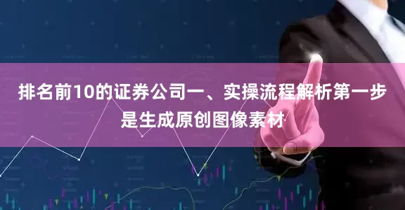排名前10的证券公司一、实操流程解析第一步是生成原创图像素材