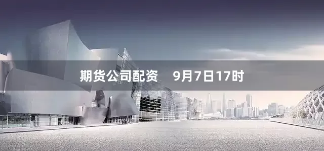 期货公司配资    9月7日17时